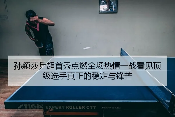 孙颖莎乒超首秀点燃全场热情一战看见顶级选手真正的稳定与锋芒